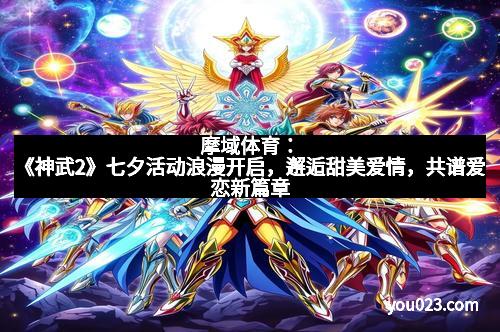 摩域体育：《神武2》七夕活动浪漫开启，邂逅甜美爱情，共谱爱恋新篇章