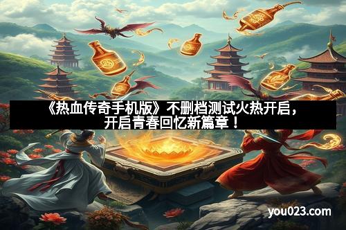 《热血传奇手机版》不删档测试火热开启，开启青春回忆新篇章！