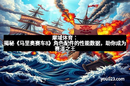 摩域体育：揭秘《马里奥赛车8》角色配件的性能数据，助你成为赛道之王