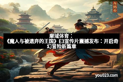 摩域体育：《魔人与被遗弃的王国》E3宣传片震撼发布：开启奇幻冒险新篇章